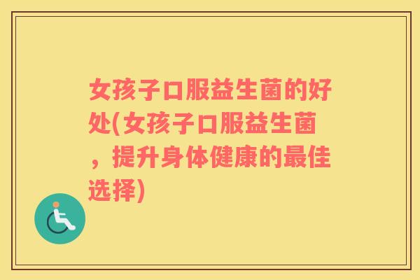 女孩子口服益生菌的好处(女孩子口服益生菌，提升身体健康的最佳选择)