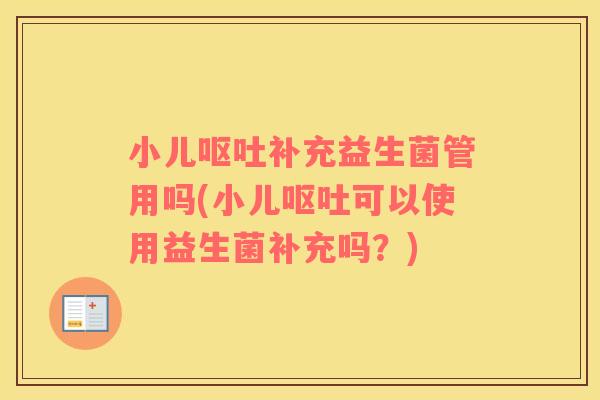 小儿呕吐补充益生菌管用吗(小儿呕吐可以使用益生菌补充吗？)