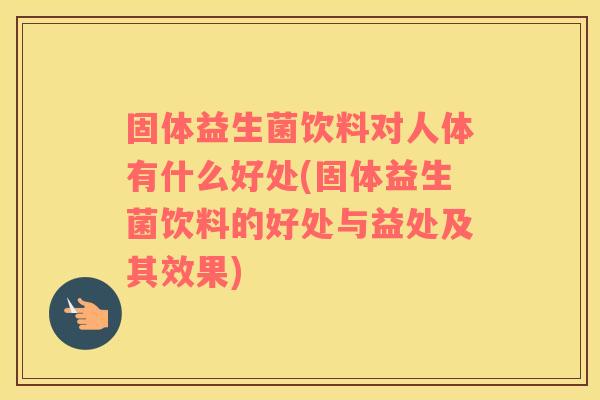 固体益生菌饮料对人体有什么好处(固体益生菌饮料的好处与益处及其效果)