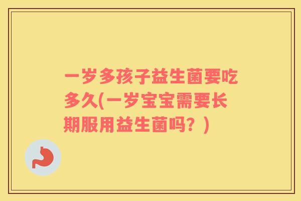 一岁多孩子益生菌要吃多久(一岁宝宝需要长期服用益生菌吗？)