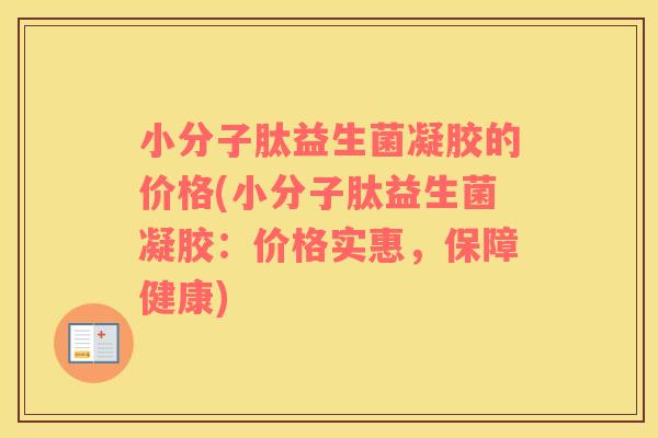 小分子肽益生菌凝胶的价格(小分子肽益生菌凝胶：价格实惠，保障健康)