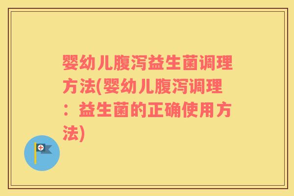 婴幼儿腹泻益生菌调理方法(婴幼儿腹泻调理：益生菌的正确使用方法)