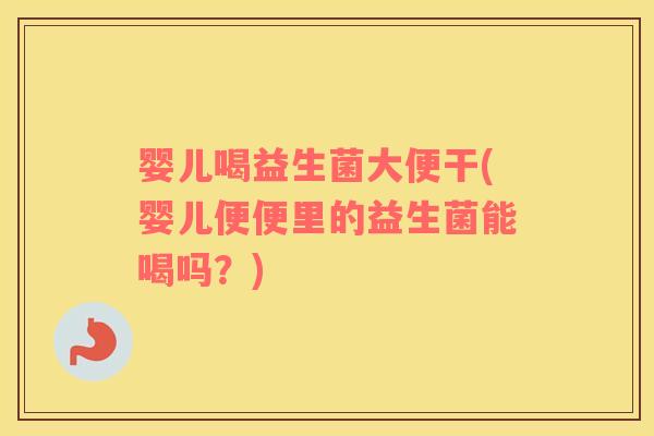 婴儿喝益生菌大便干(婴儿便便里的益生菌能喝吗？)