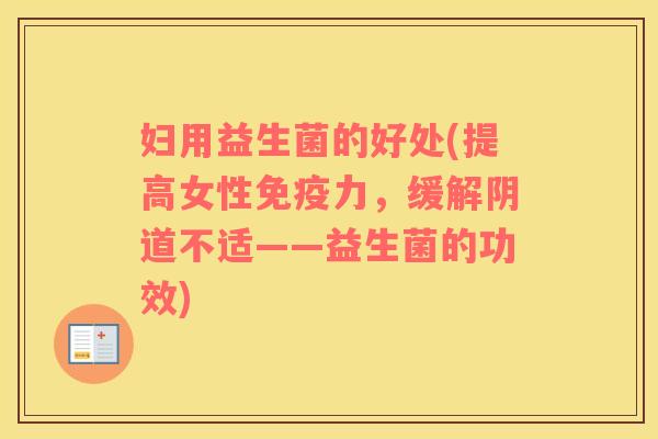 妇用益生菌的好处(提高女性免疫力，缓解阴道不适——益生菌的功效)