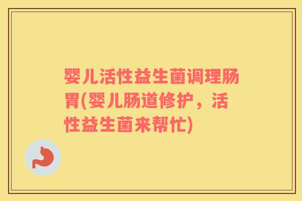 婴儿活性益生菌调理肠胃(婴儿肠道修护，活性益生菌来帮忙)