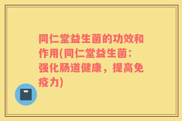 同仁堂益生菌的功效和作用(同仁堂益生菌：强化肠道健康，提高免疫力)