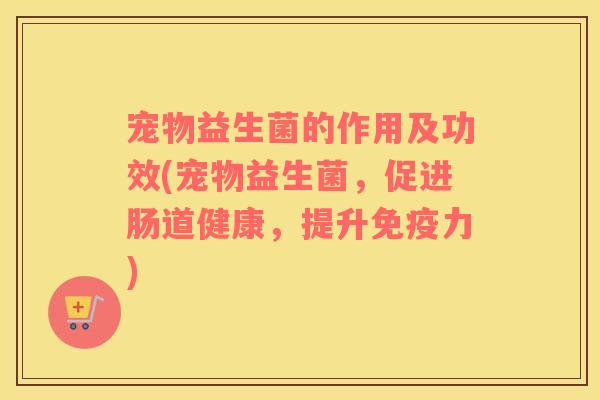 宠物益生菌的作用及功效(宠物益生菌，促进肠道健康，提升免疫力)
