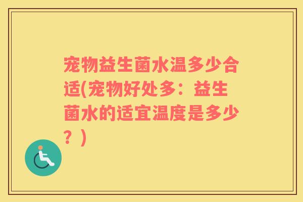 宠物益生菌水温多少合适(宠物好处多：益生菌水的适宜温度是多少？)