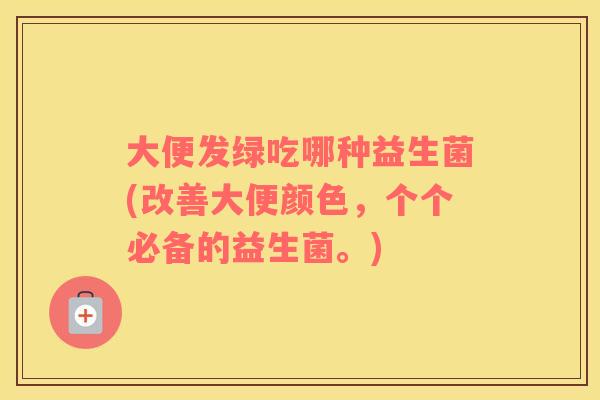 大便发绿吃哪种益生菌(改善大便颜色，个个必备的益生菌。)