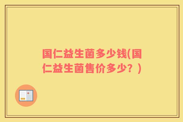 国仁益生菌多少钱(国仁益生菌售价多少？)