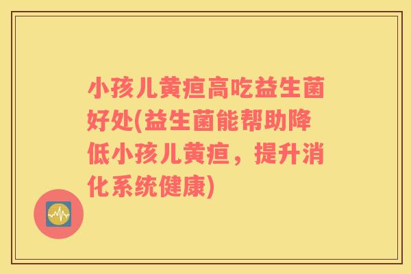 小孩儿黄疸高吃益生菌好处(益生菌能帮助降低小孩儿黄疸，提升消化系统健康)