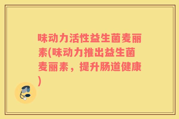 味动力活性益生菌麦丽素(味动力推出益生菌麦丽素，提升肠道健康)