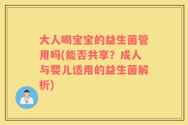 大人喝宝宝的益生菌管用吗(能否共享？成人与婴儿适用的益生菌解析)