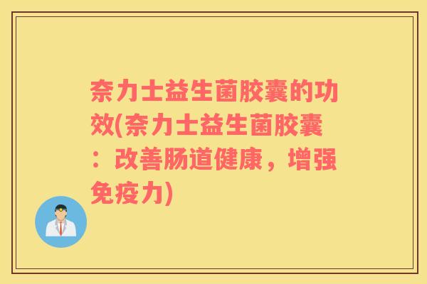 奈力士益生菌胶囊的功效(奈力士益生菌胶囊：改善肠道健康，增强免疫力)