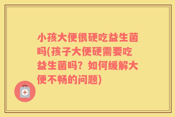 小孩大便很硬吃益生菌吗(孩子大便硬需要吃益生菌吗？如何缓解大便不畅的问题)