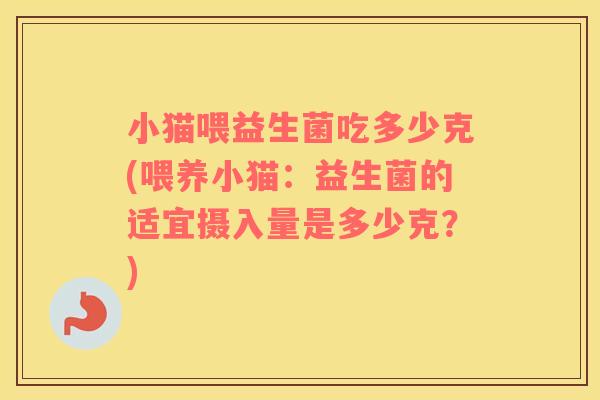 小猫喂益生菌吃多少克(喂养小猫：益生菌的适宜摄入量是多少克？)