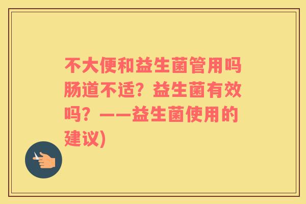 不大便和益生菌管用吗肠道不适？益生菌有效吗？——益生菌使用的建议)
