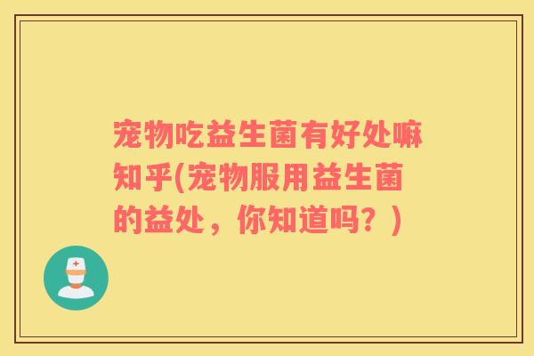 宠物吃益生菌有好处嘛知乎(宠物服用益生菌的益处，你知道吗？)