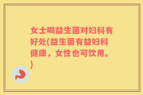 女士喝益生菌对妇科有好处(益生菌有益妇科健康，女性也可饮用。)
