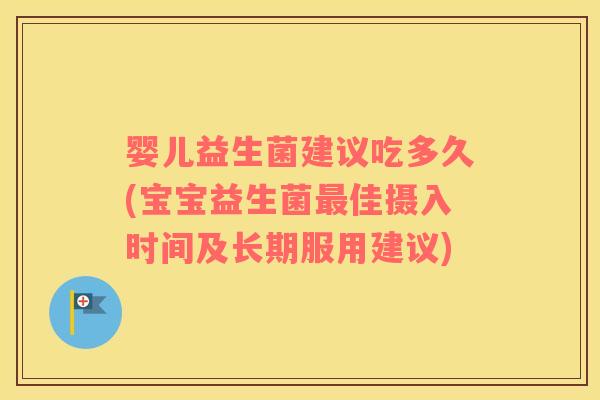 婴儿益生菌建议吃多久(宝宝益生菌最佳摄入时间及长期服用建议)