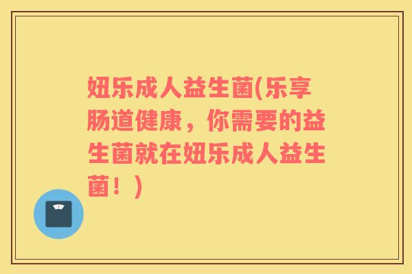 妞乐成人益生菌(乐享肠道健康，你需要的益生菌就在妞乐成人益生菌！)