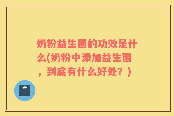 奶粉益生菌的功效是什么(奶粉中添加益生菌，到底有什么好处？)