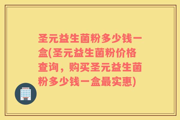 圣元益生菌粉多少钱一盒(圣元益生菌粉价格查询，购买圣元益生菌粉多少钱一盒最实惠)