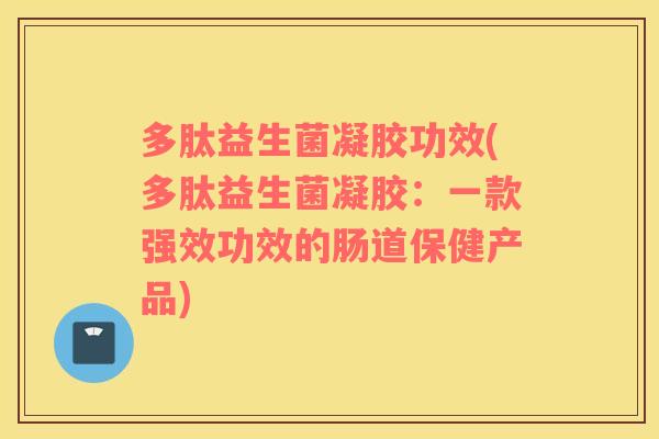 多肽益生菌凝胶功效(多肽益生菌凝胶：一款强效功效的肠道保健产品)