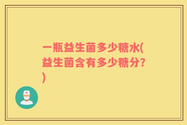 一瓶益生菌多少糖水(益生菌含有多少糖分？)