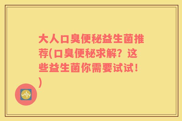 大人口臭便秘益生菌推荐(口臭便秘求解？这些益生菌你需要试试！)