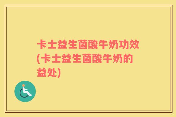 卡士益生菌酸牛奶功效(卡士益生菌酸牛奶的益处)