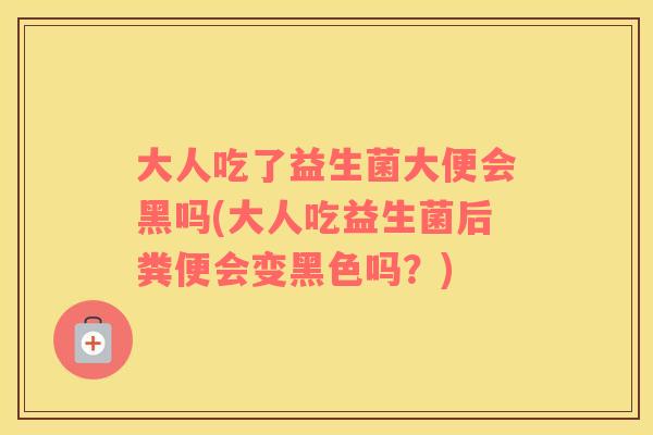 大人吃了益生菌大便会黑吗(大人吃益生菌后粪便会变黑色吗？)