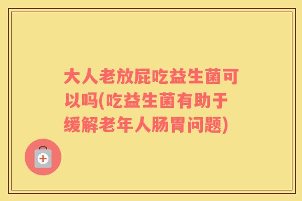 大人老放屁吃益生菌可以吗(吃益生菌有助于缓解老年人肠胃问题)