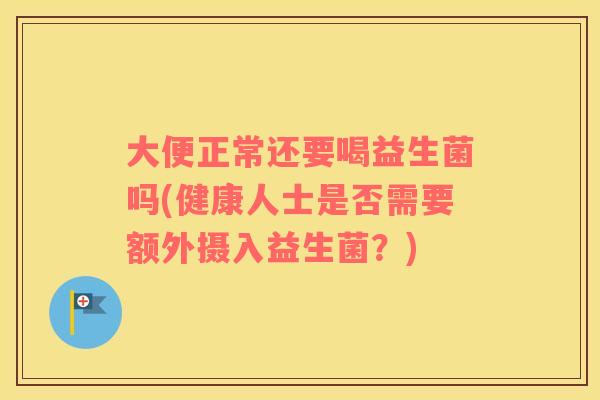 大便正常还要喝益生菌吗(健康人士是否需要额外摄入益生菌？)