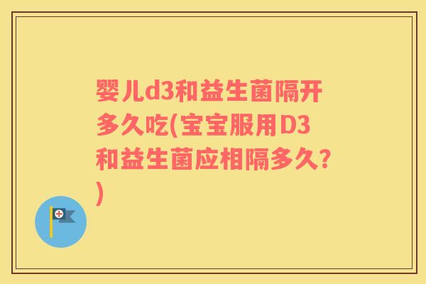 婴儿d3和益生菌隔开多久吃(宝宝服用D3和益生菌应相隔多久？)