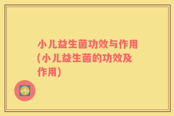 小儿益生菌功效与作用(小儿益生菌的功效及作用)