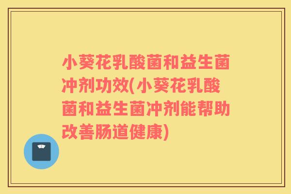 小葵花乳酸菌和益生菌冲剂功效(小葵花乳酸菌和益生菌冲剂能帮助改善肠道健康)