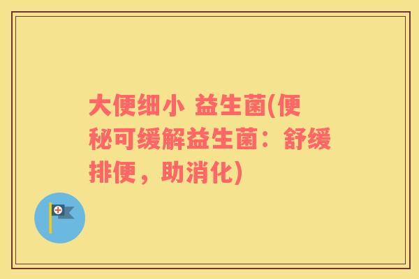 大便细小 益生菌(便秘可缓解益生菌：舒缓排便，助消化)