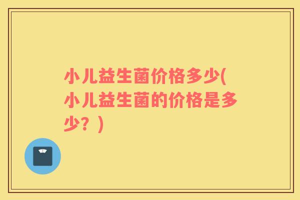 小儿益生菌价格多少(小儿益生菌的价格是多少？)