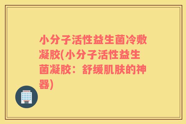 小分子活性益生菌冷敷凝胶(小分子活性益生菌凝胶：舒缓肌肤的神器)