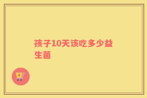 孩子10天该吃多少益生菌