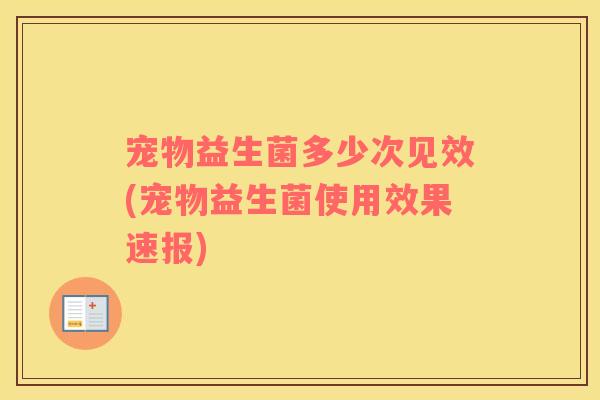 宠物益生菌多少次见效(宠物益生菌使用效果速报)