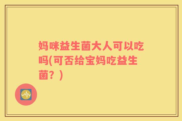 妈咪益生菌大人可以吃吗(可否给宝妈吃益生菌？)