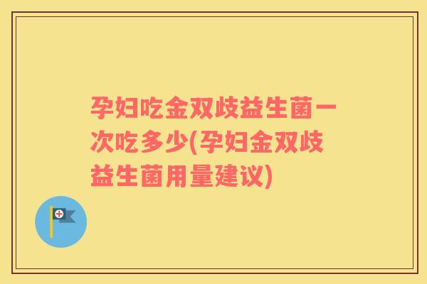 孕妇吃金双歧益生菌一次吃多少(孕妇金双歧益生菌用量建议)