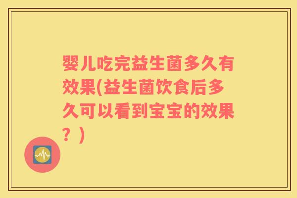 婴儿吃完益生菌多久有效果(益生菌饮食后多久可以看到宝宝的效果？)