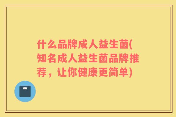 什么品牌成人益生菌(知名成人益生菌品牌推荐，让你健康更简单)