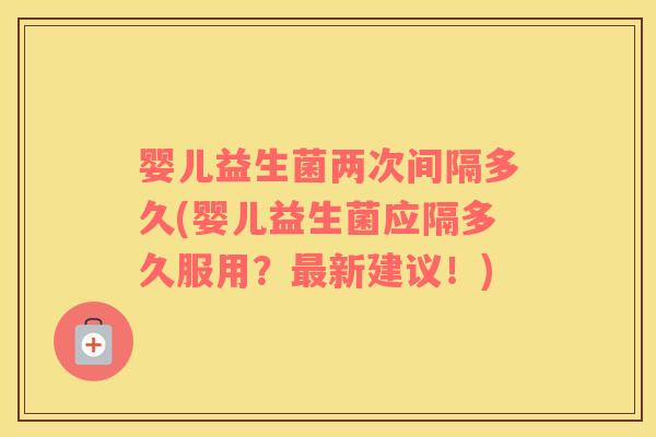 婴儿益生菌两次间隔多久(婴儿益生菌应隔多久服用？最新建议！)