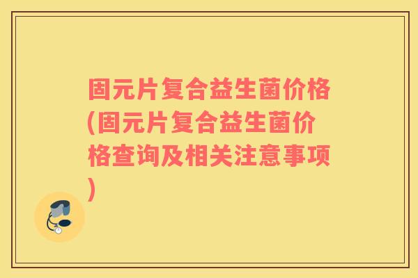 固元片复合益生菌价格(固元片复合益生菌价格查询及相关注意事项)