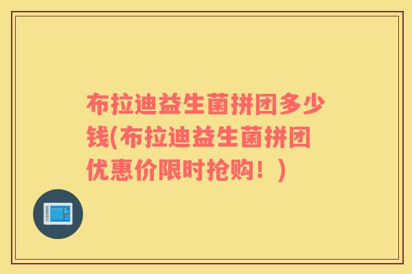 布拉迪益生菌拼团多少钱(布拉迪益生菌拼团优惠价限时抢购！)