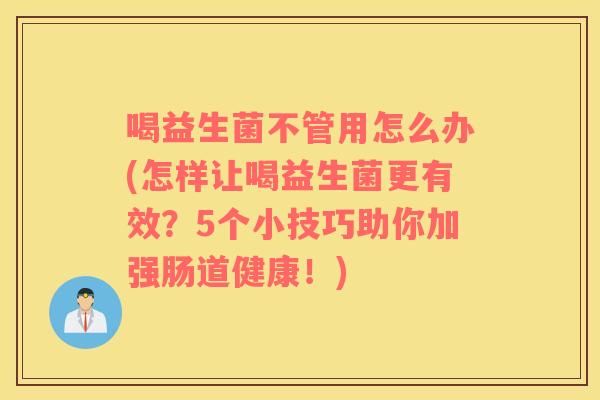 喝益生菌不管用怎么办(怎样让喝益生菌更有效？5个小技巧助你加强肠道健康！)